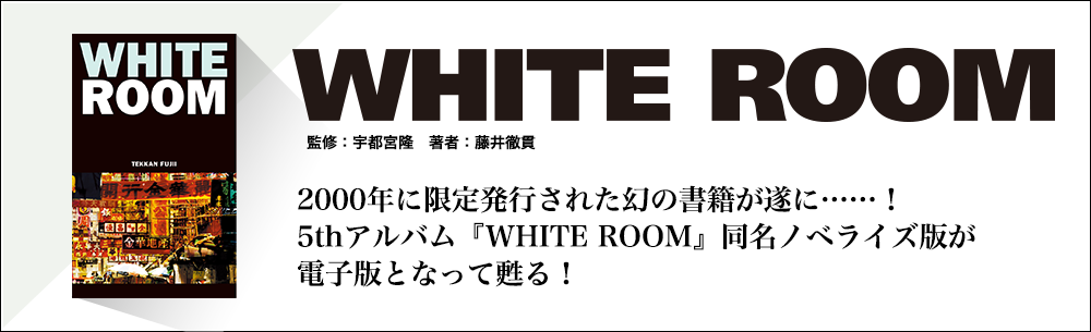 電子書籍「WHITE ROOM」2000年に限定発行された幻の書籍が遂に......！5thアルバム『WHITE ROOM』同名ノベライズ版が電子版となって甦る！